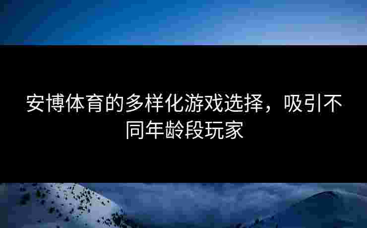 安博体育的多样化游戏选择，吸引不同年龄段玩家