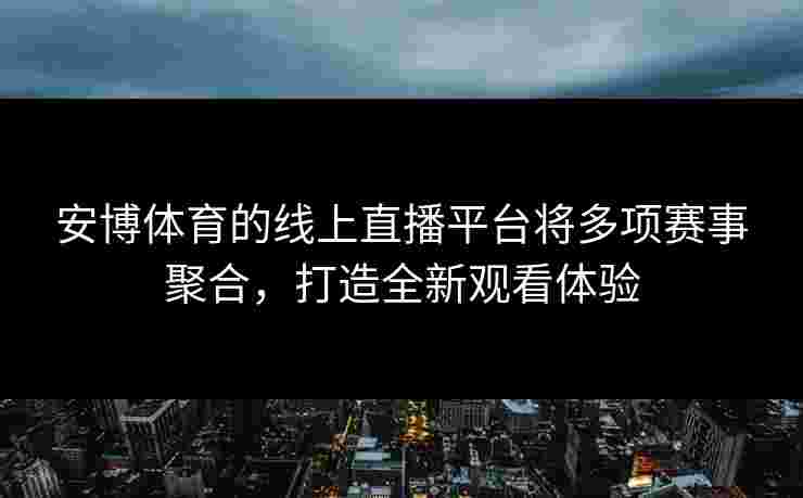 安博体育的线上直播平台将多项赛事聚合，打造全新观看体验