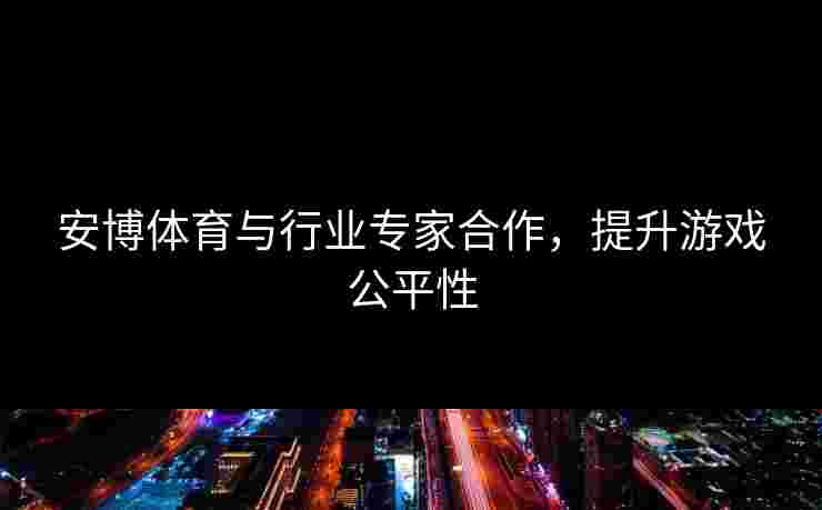 安博体育与行业专家合作，提升游戏公平性