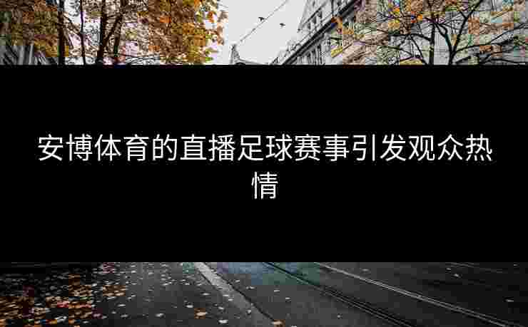 安博体育的直播足球赛事引发观众热情