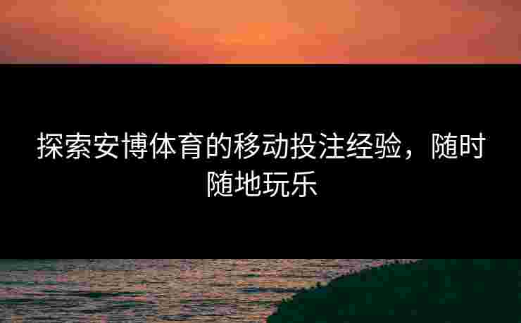 探索安博体育的移动投注经验，随时随地玩乐