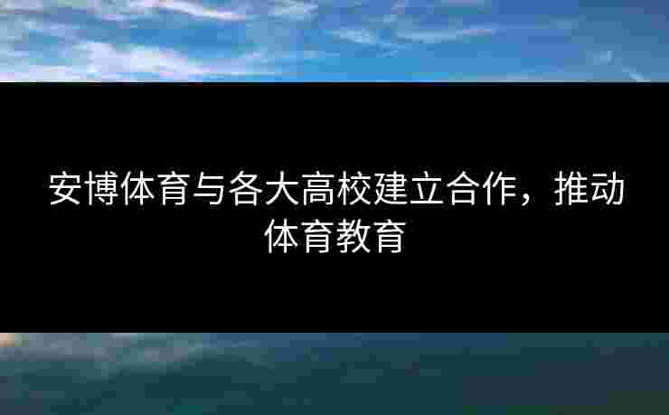 安博体育与各大高校建立合作，推动体育教育