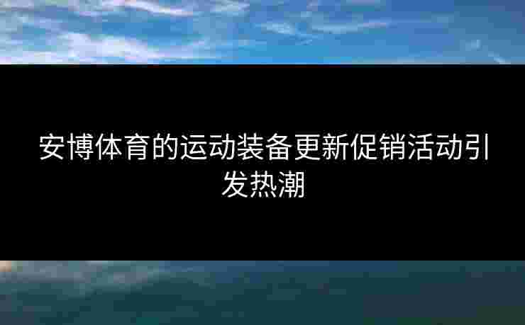 安博体育的运动装备更新促销活动引发热潮