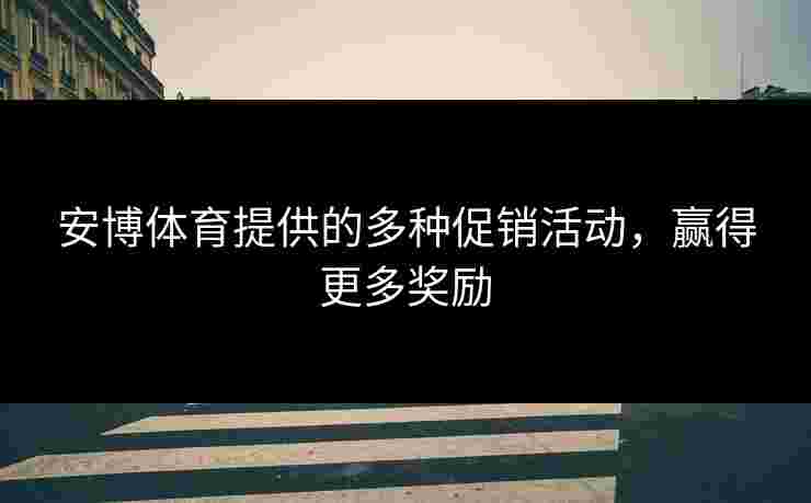 安博体育提供的多种促销活动，赢得更多奖励