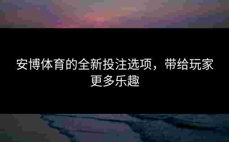 安博体育的全新投注选项，带给玩家更多乐趣