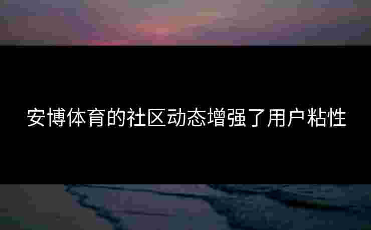 安博体育的社区动态增强了用户粘性