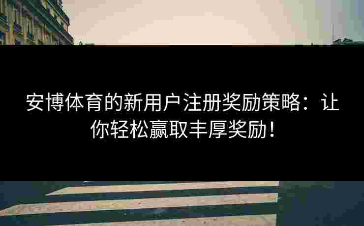 安博体育的新用户注册奖励策略：让你轻松赢取丰厚奖励！