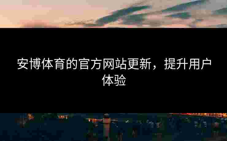 安博体育的官方网站更新，提升用户体验