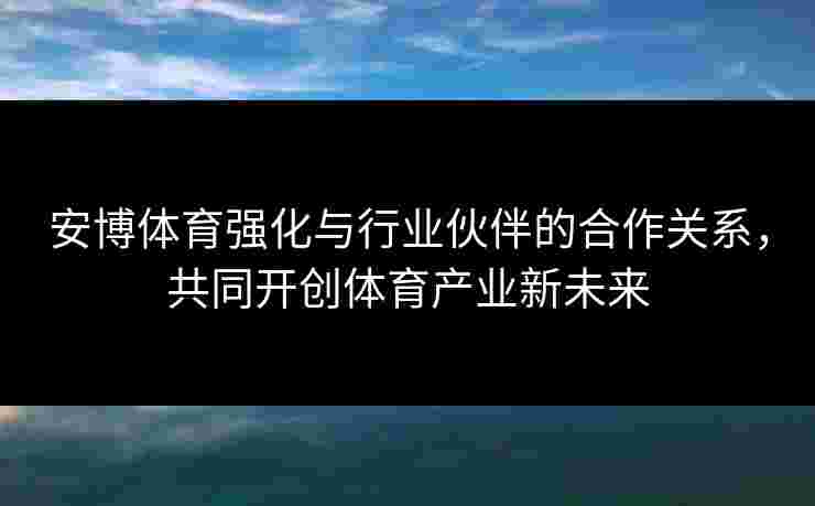 安博体育强化与行业伙伴的合作关系，共同开创体育产业新未来