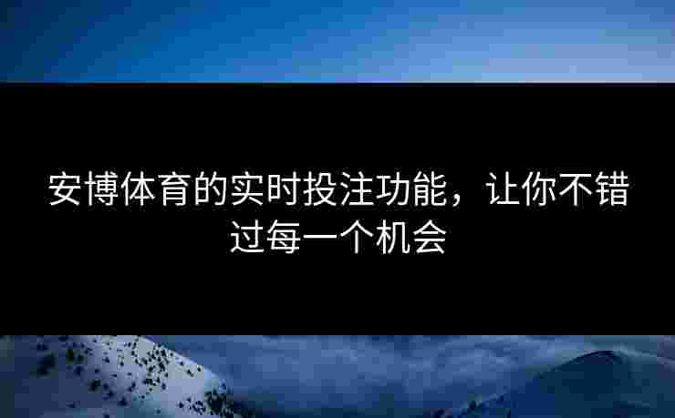 安博体育的实时投注功能，让你不错过每一个机会