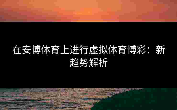 在安博体育上进行虚拟体育博彩：新趋势解析