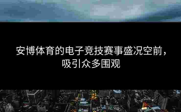 安博体育的电子竞技赛事盛况空前，吸引众多围观
