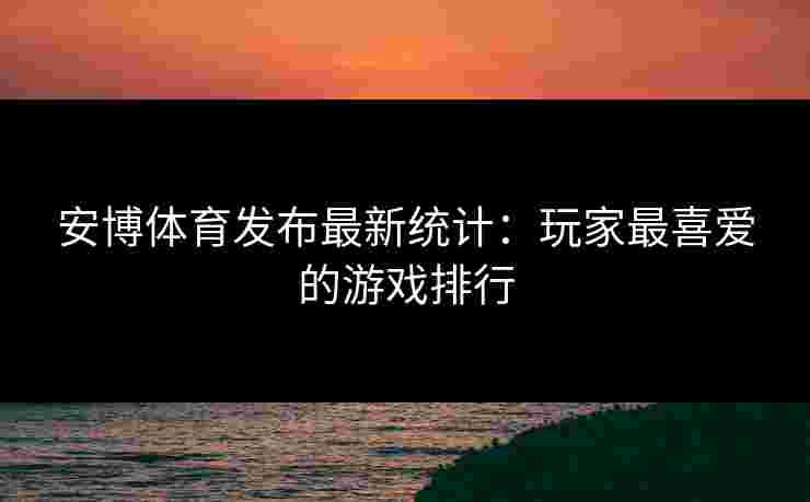 安博体育发布最新统计：玩家最喜爱的游戏排行