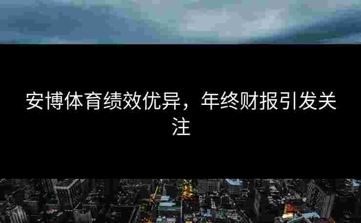 安博体育绩效优异，年终财报引发关注