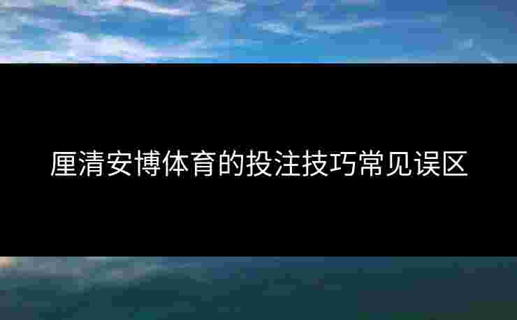 厘清安博体育的投注技巧常见误区