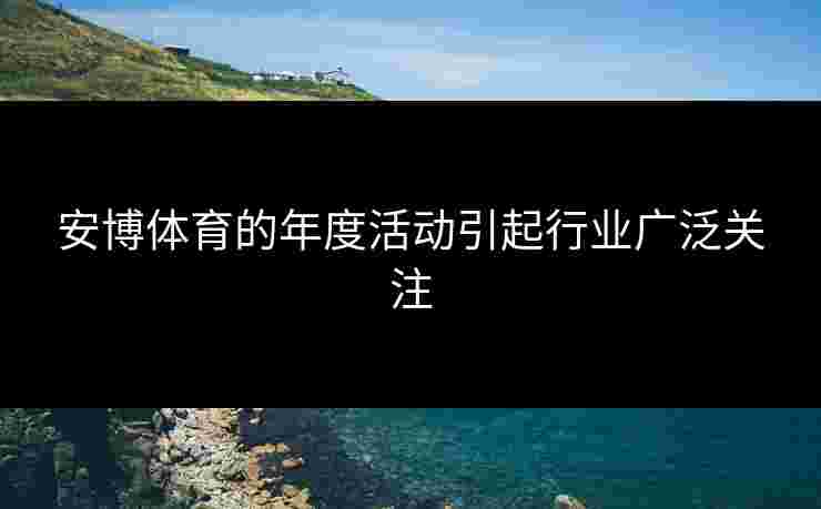安博体育的年度活动引起行业广泛关注
