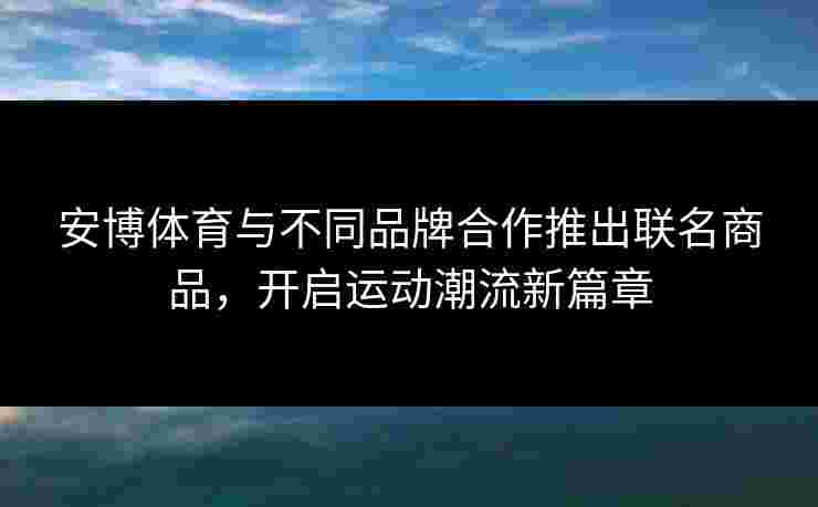 安博体育与不同品牌合作推出联名商品，开启运动潮流新篇章
