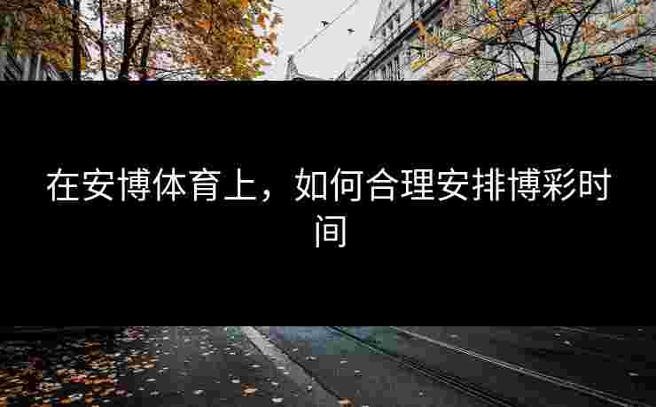在安博体育上，如何合理安排博彩时间