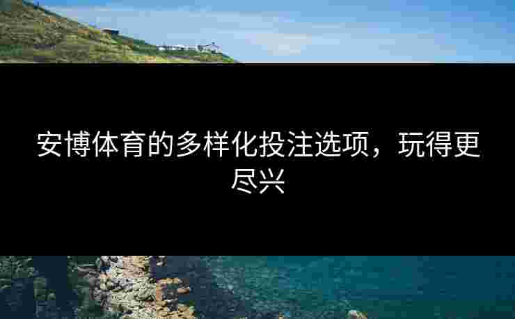 安博体育的多样化投注选项，玩得更尽兴