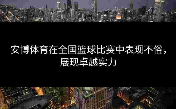 安博体育在全国篮球比赛中表现不俗，展现卓越实力