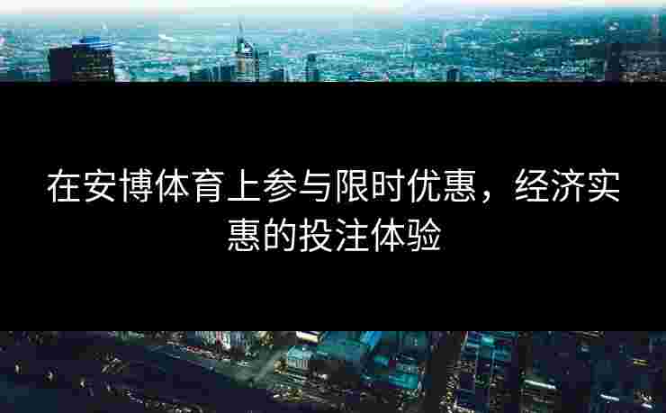 在安博体育上参与限时优惠，经济实惠的投注体验