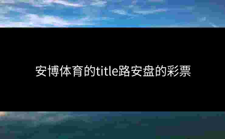 安博体育的title路安盘的彩票