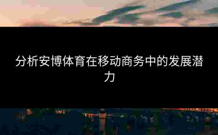 分析安博体育在移动商务中的发展潜力