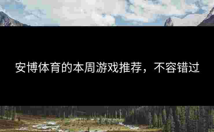 安博体育的本周游戏推荐，不容错过