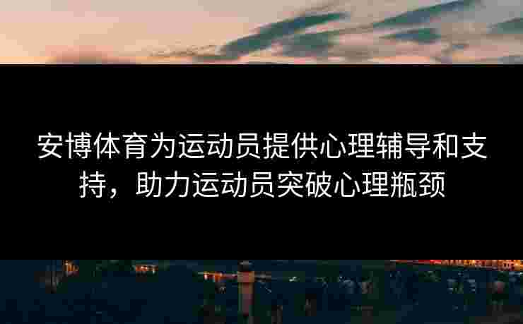 安博体育为运动员提供心理辅导和支持，助力运动员突破心理瓶颈