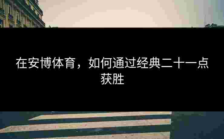 在安博体育，如何通过经典二十一点获胜