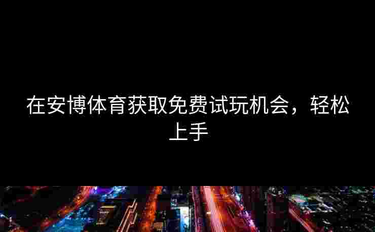 在安博体育获取免费试玩机会，轻松上手