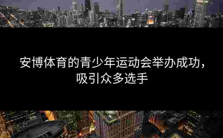 安博体育的青少年运动会举办成功，吸引众多选手