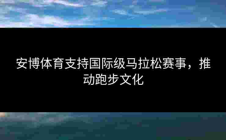 安博体育支持国际级马拉松赛事，推动跑步文化