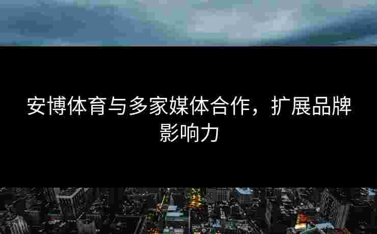 安博体育与多家媒体合作，扩展品牌影响力