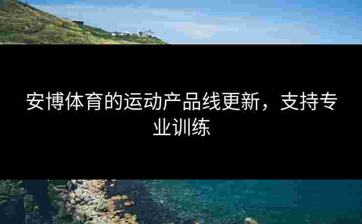 安博体育的运动产品线更新，支持专业训练