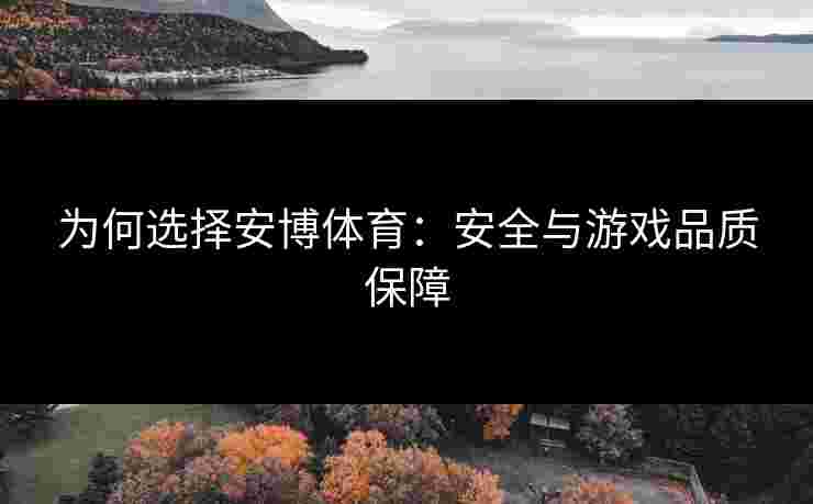 为何选择安博体育：安全与游戏品质保障