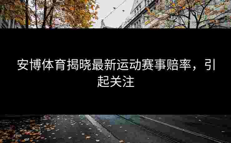 安博体育揭晓最新运动赛事赔率，引起关注
