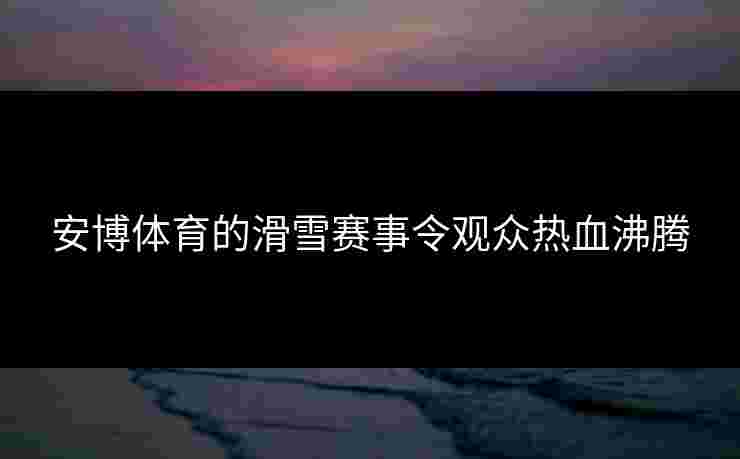 安博体育的滑雪赛事令观众热血沸腾