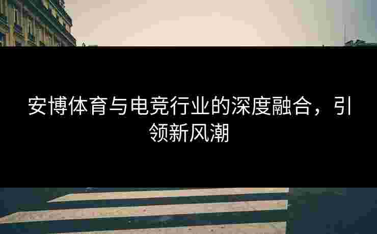 安博体育与电竞行业的深度融合,引领新风潮 安博体育与电竞行业的深度融合,引领新风潮