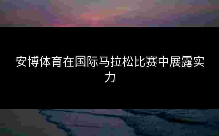 安博体育在国际马拉松比赛中展露实力