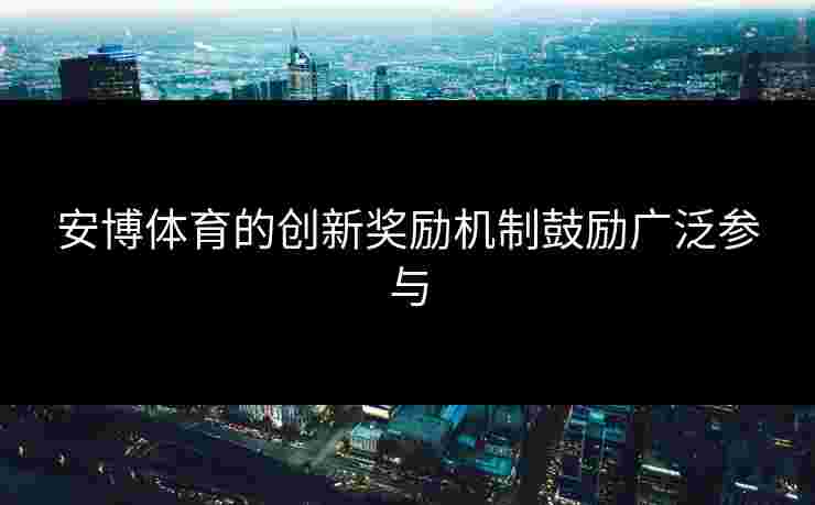 安博体育的创新奖励机制鼓励广泛参与