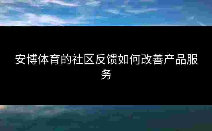 安博体育的社区反馈如何改善产品服务