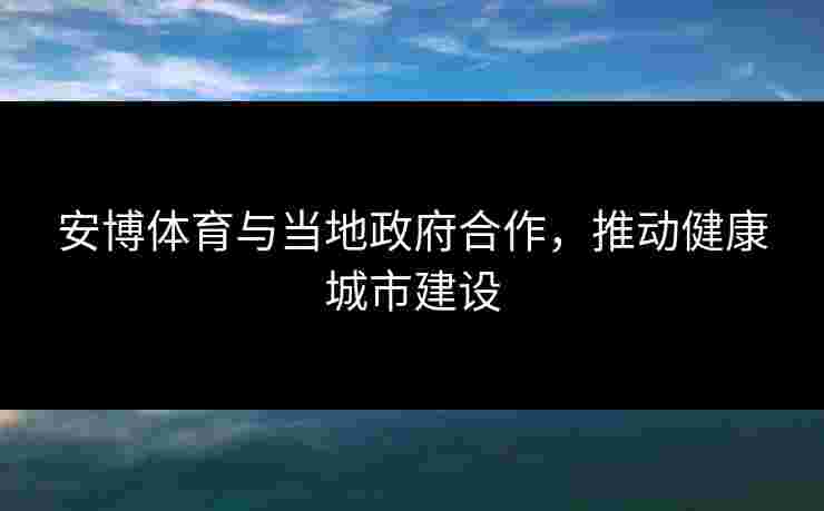 安博体育与当地政府合作，推动健康城市建设