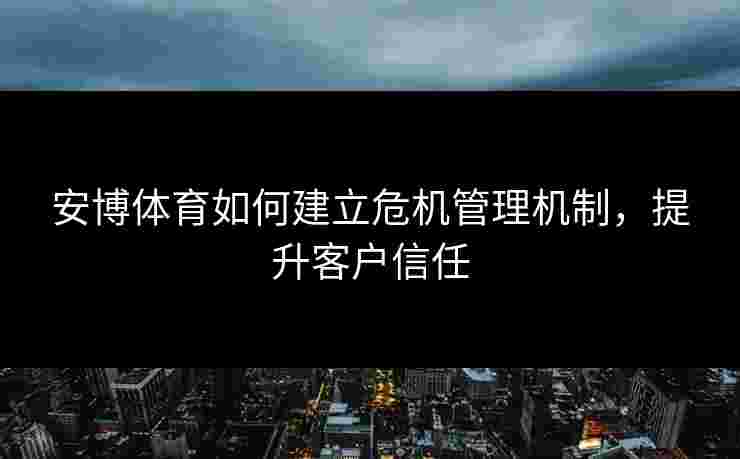 安博体育如何建立危机管理机制，提升客户信任