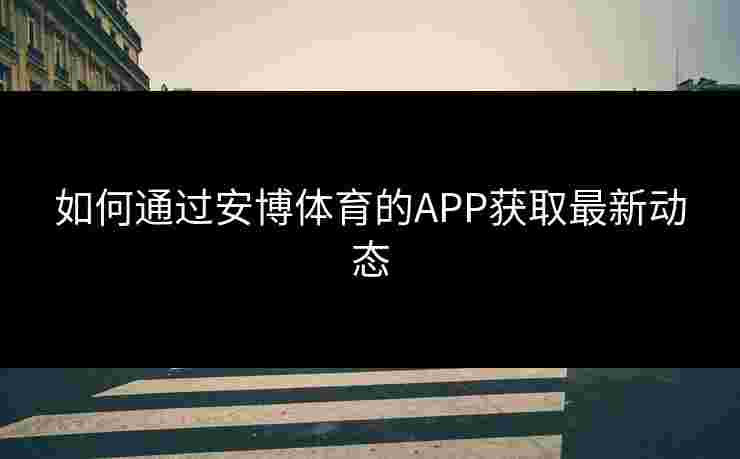如何通过安博体育的APP获取最新动态