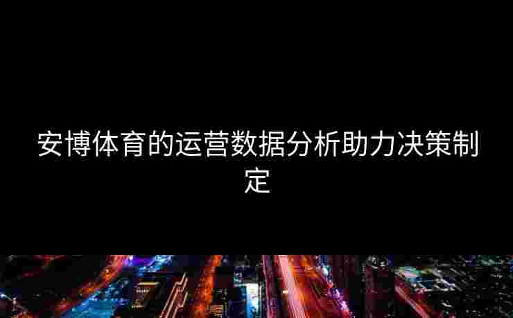 安博体育的运营数据分析助力决策制定