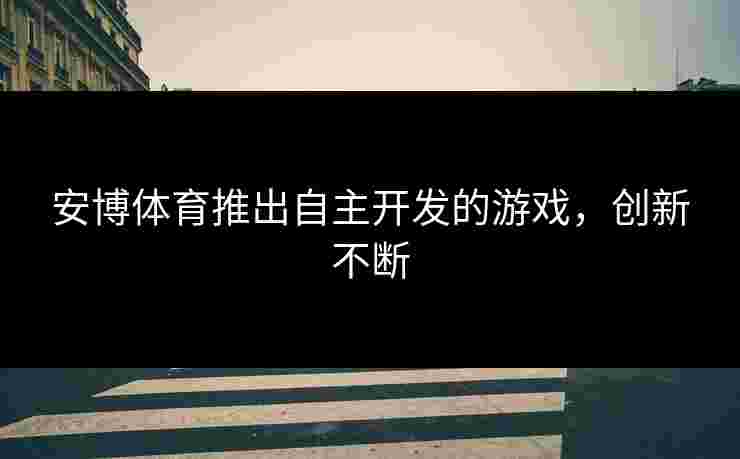 安博体育推出自主开发的游戏，创新不断