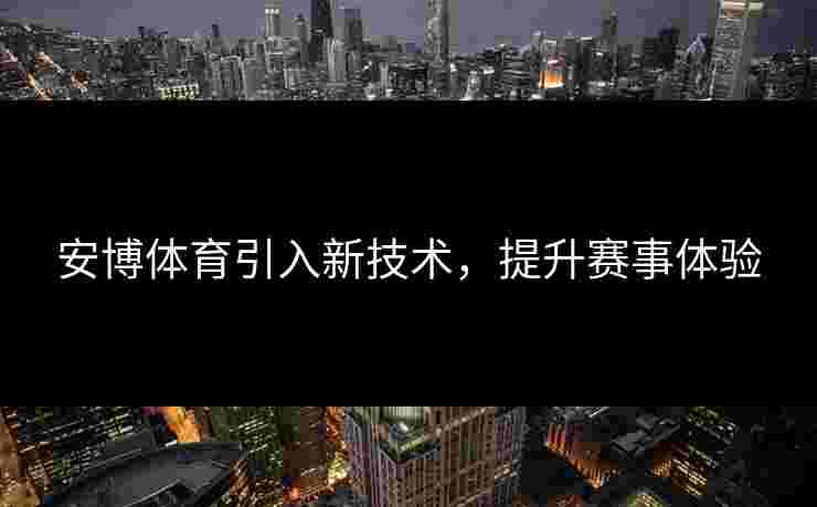 安博体育引入新技术，提升赛事体验
