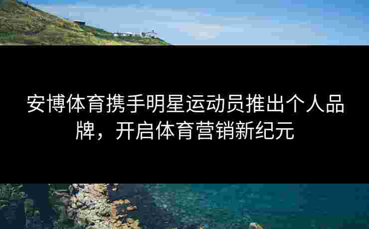 安博体育携手明星运动员推出个人品牌，开启体育营销新纪元