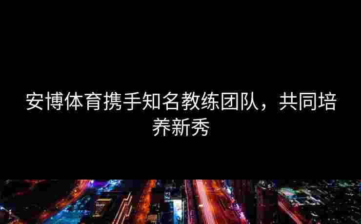 安博体育携手知名教练团队，共同培养新秀